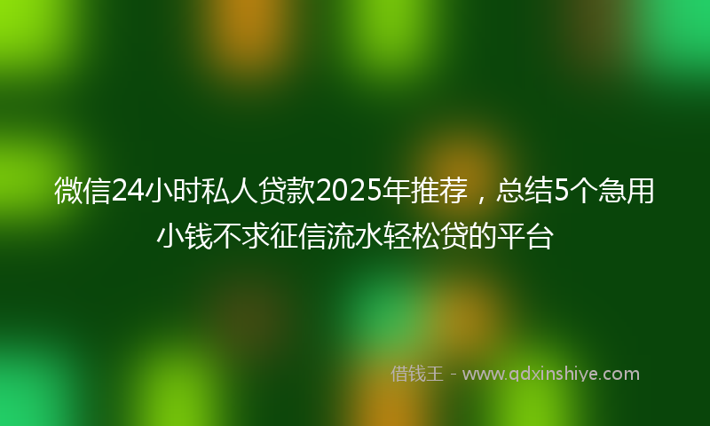 微信24小时私人贷款2025年推荐，总结5个急用小钱不求征信流水轻松贷的平台