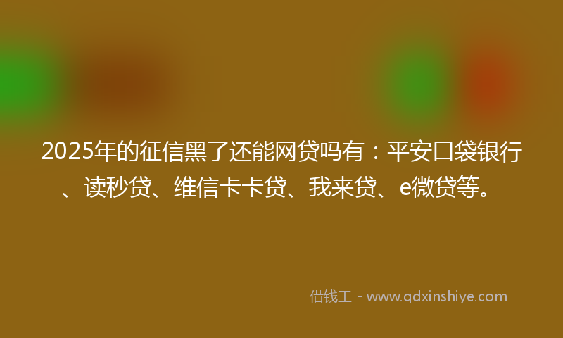 2025年的征信黑了还能网贷吗有：平安口袋银行、读秒贷、维信卡卡贷、我来贷、e微贷等。
