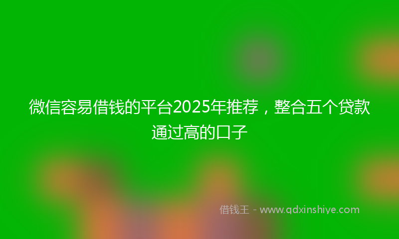 微信容易借钱的平台2025年推荐，整合五个贷款通过高的口子