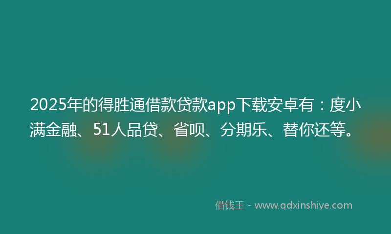 2025年的得胜通借款贷款app下载安卓有：度小满金融、51人品贷、省呗、分期乐、替你还等。