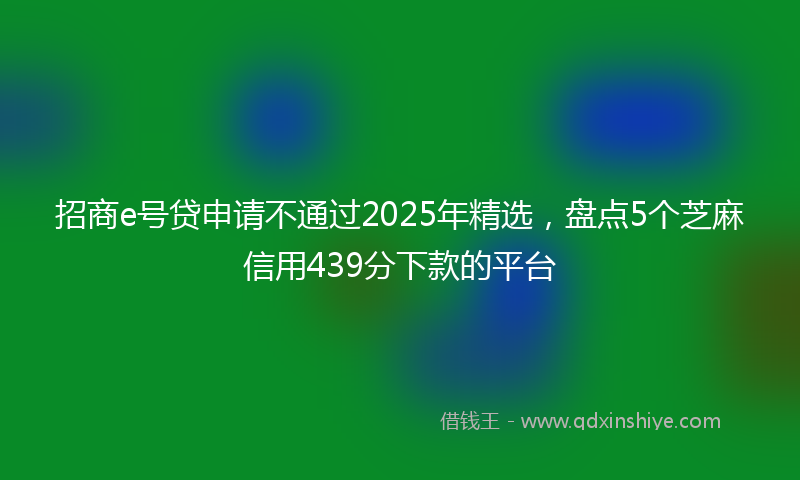 招商e号贷申请不通过2025年精选，盘点5个芝麻信用439分下款的平台