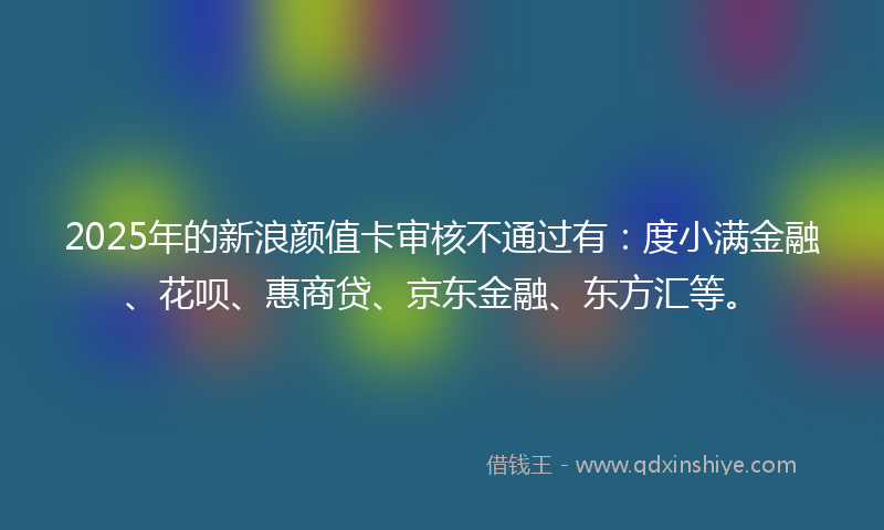 2025年的新浪颜值卡审核不通过有：度小满金融、花呗、惠商贷、京东金融、东方汇等。