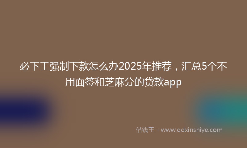 必下王强制下款怎么办2025年推荐，汇总5个不用面签和芝麻分的贷款app