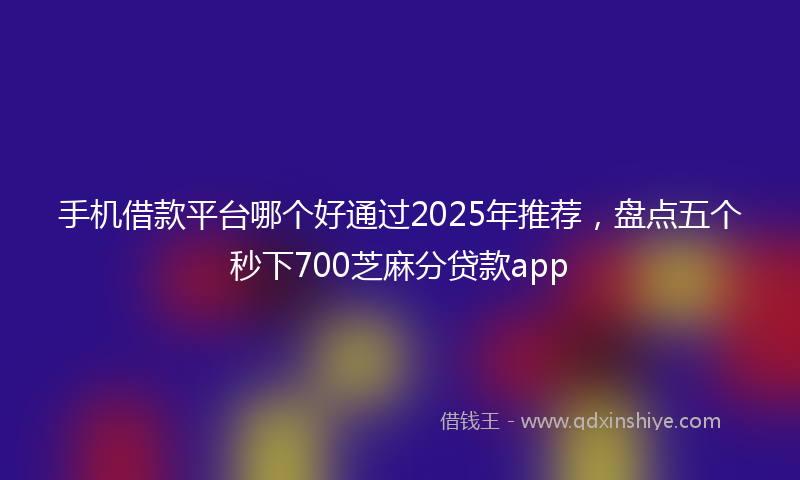 手机借款平台哪个好通过2025年推荐，盘点五个秒下700芝麻分贷款app