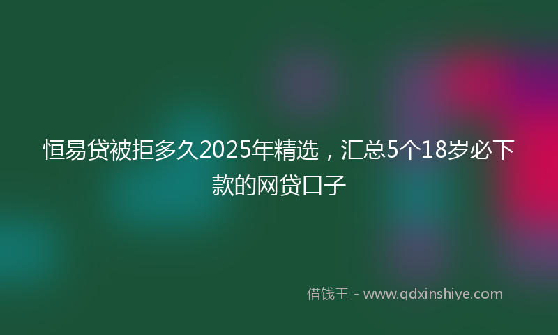 恒易贷被拒多久2025年精选，汇总5个18岁必下款的网贷口子
