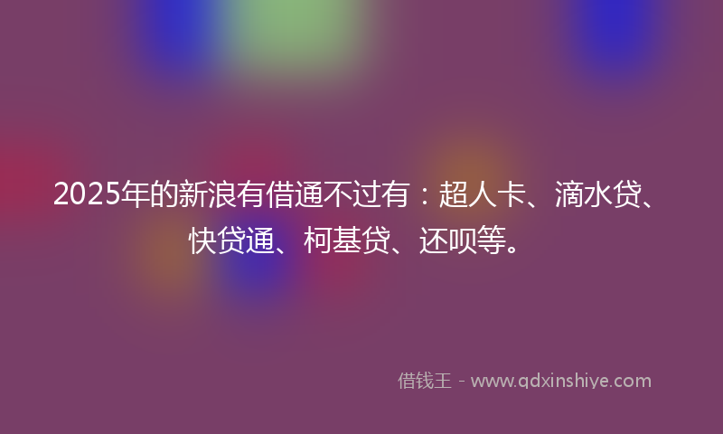 2025年的新浪有借通不过有：超人卡、滴水贷、快贷通、柯基贷、还呗等。