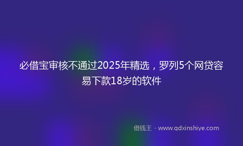 必借宝审核不通过2025年精选，罗列5个网贷容易下款18岁的软件