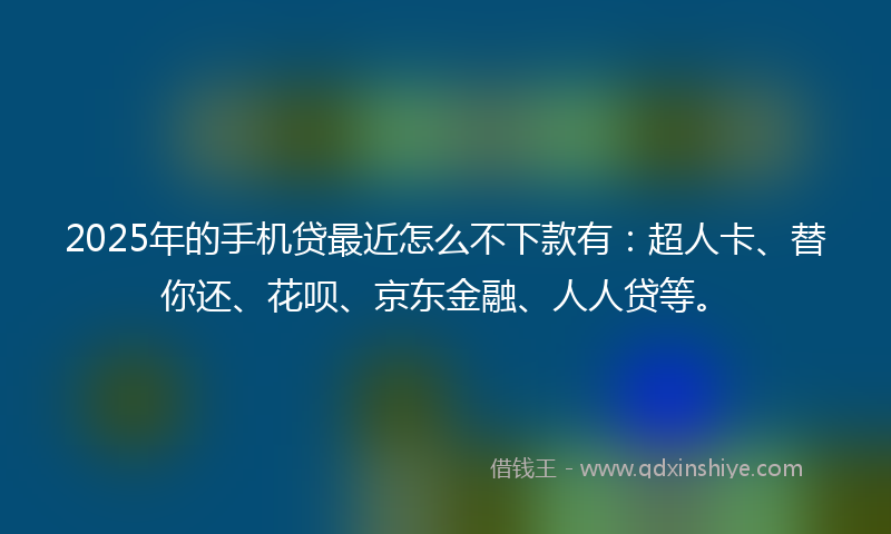 2025年的手机贷最近怎么不下款有：超人卡、替你还、花呗、京东金融、人人贷等。