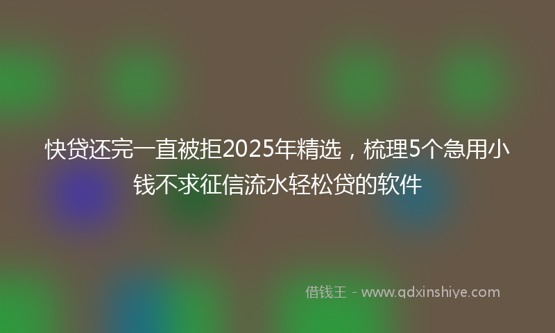 快贷还完一直被拒2025年精选，梳理5个急用小钱不求征信流水轻松贷的软件