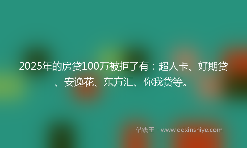 2025年的房贷100万被拒了有：超人卡、好期贷、安逸花、东方汇、你我贷等。