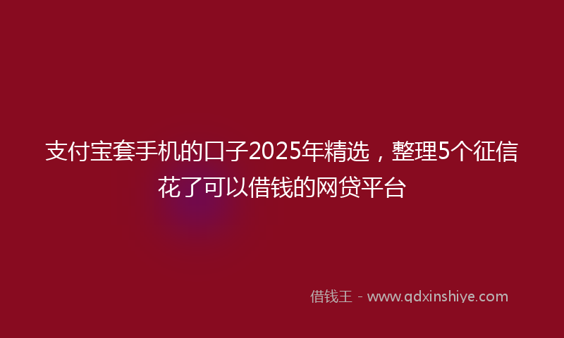 支付宝套手机的口子2025年精选，整理5个征信花了可以借钱的网贷平台