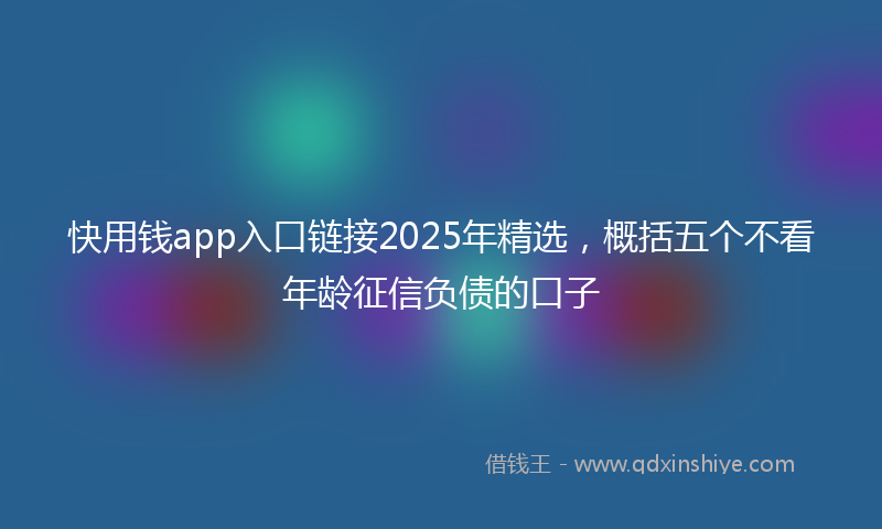 快用钱app入口链接2025年精选，概括五个不看年龄征信负债的口子