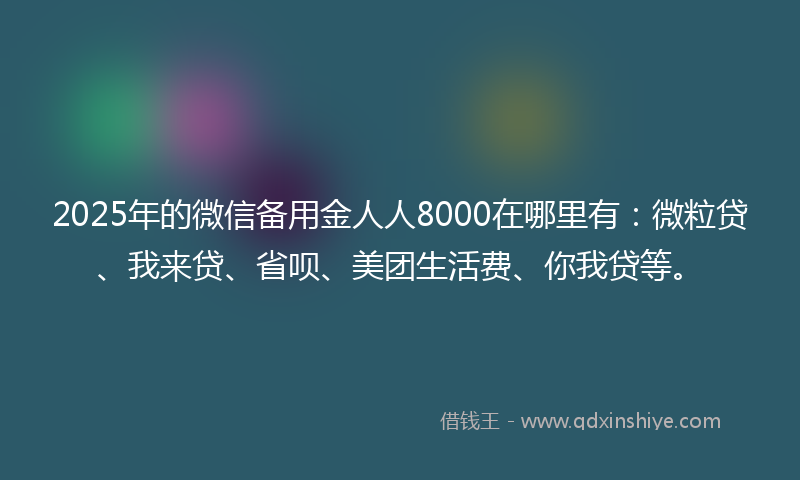 2025年的微信备用金人人8000在哪里有：微粒贷、我来贷、省呗、美团生活费、你我贷等。