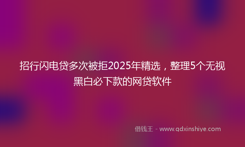 招行闪电贷多次被拒2025年精选，整理5个无视黑白必下款的网贷软件