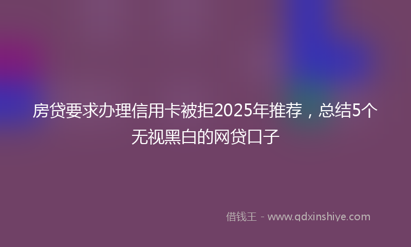 房贷要求办理信用卡被拒2025年推荐，总结5个无视黑白的网贷口子
