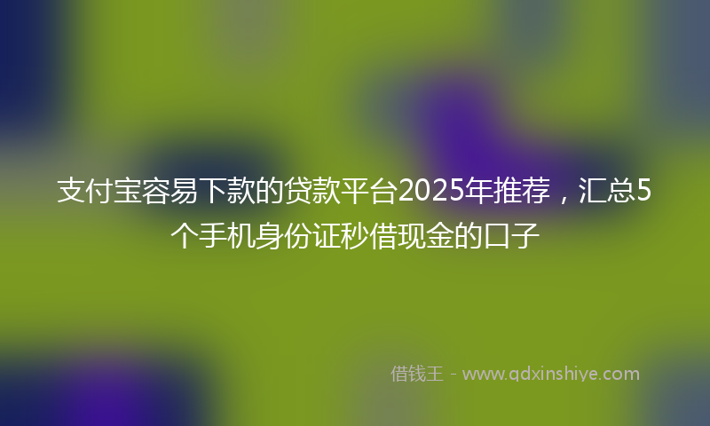 支付宝容易下款的贷款平台2025年推荐，汇总5个手机身份证秒借现金的口子