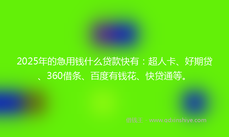2025年的急用钱什么贷款快有：超人卡、好期贷、360借条、百度有钱花、快贷通等。