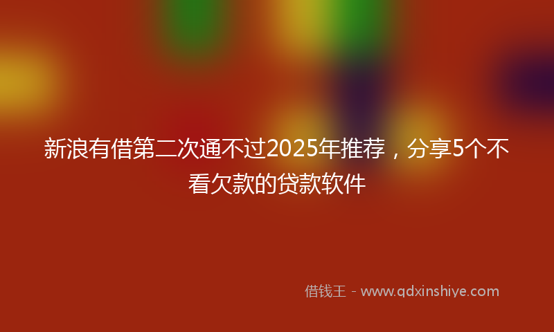 新浪有借第二次通不过2025年推荐，分享5个不看欠款的贷款软件