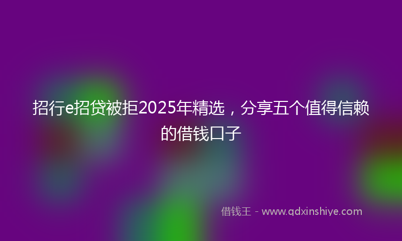 招行e招贷被拒2025年精选，分享五个值得信赖的借钱口子