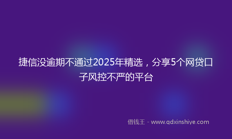 捷信没逾期不通过2025年精选，分享5个网贷口子风控不严的平台