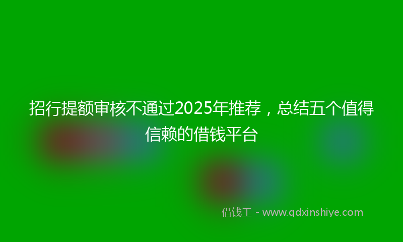 招行提额审核不通过2025年推荐，总结五个值得信赖的借钱平台