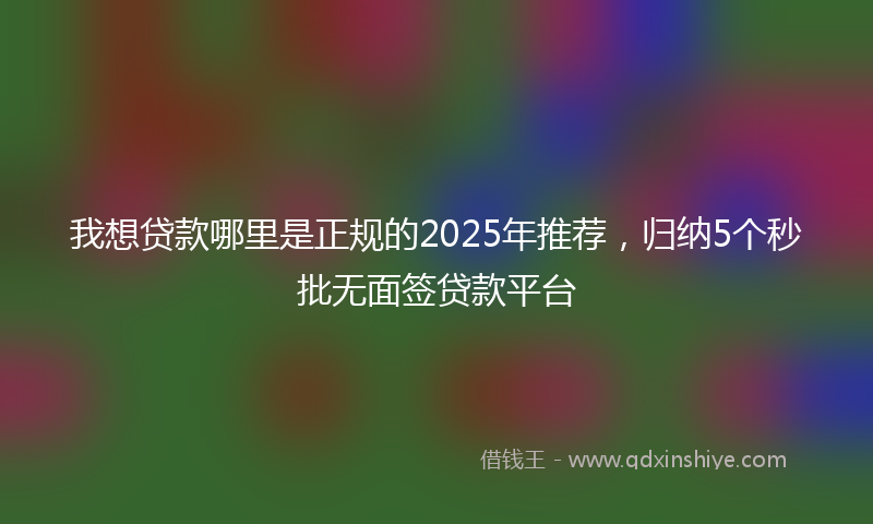 我想贷款哪里是正规的2025年推荐，归纳5个秒批无面签贷款平台