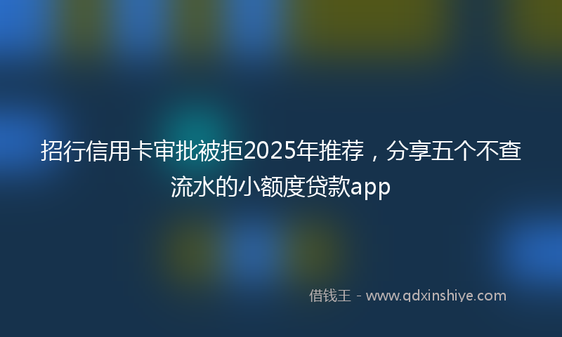 招行信用卡审批被拒2025年推荐，分享五个不查流水的小额度贷款app