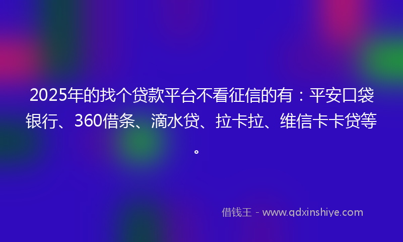 2025年的找个贷款平台不看征信的有：平安口袋银行、360借条、滴水贷、拉卡拉、维信卡卡贷等。