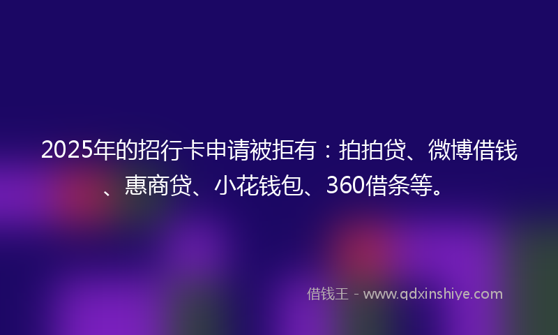 2025年的招行卡申请被拒有：拍拍贷、微博借钱、惠商贷、小花钱包、360借条等。