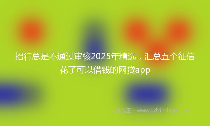 招行总是不通过审核2025年精选，汇总五个征信花了可以借钱的网贷app