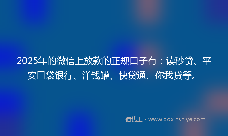 2025年的微信上放款的正规口子有：读秒贷、平安口袋银行、洋钱罐、快贷通、你我贷等。