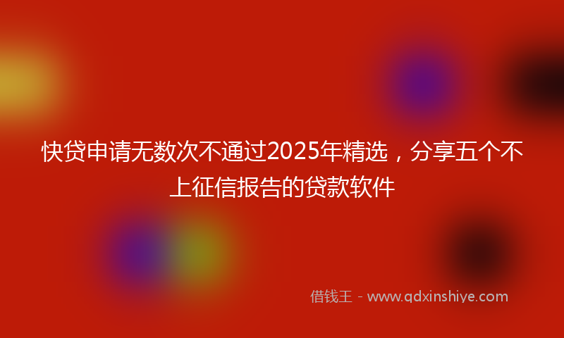 快贷申请无数次不通过2025年精选，分享五个不上征信报告的贷款软件