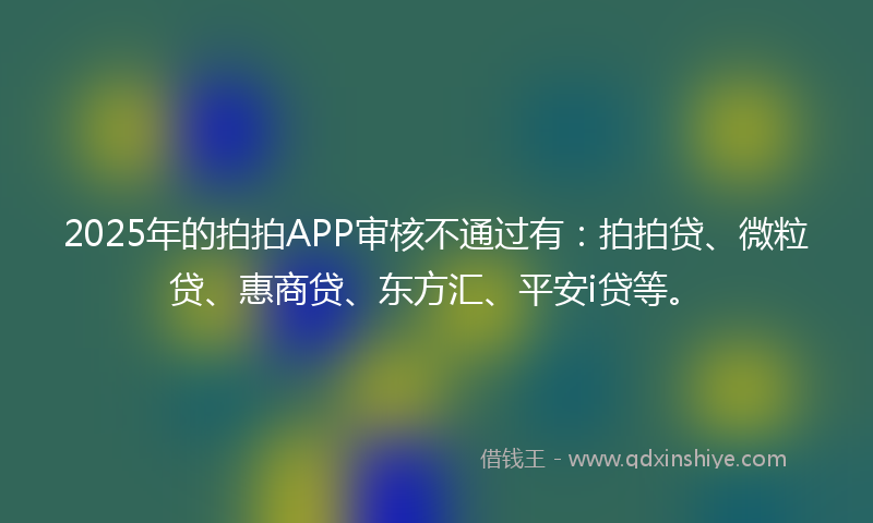 2025年的拍拍APP审核不通过有：拍拍贷、微粒贷、惠商贷、东方汇、平安i贷等。