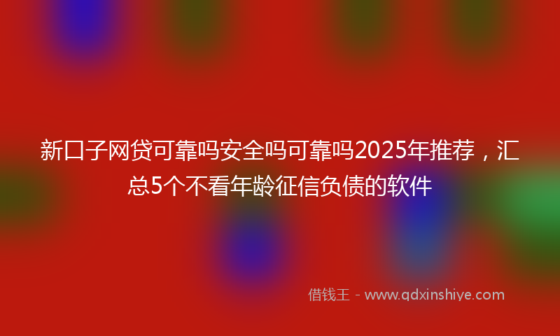 新口子网贷可靠吗安全吗可靠吗2025年推荐，汇总5个不看年龄征信负债的软件
