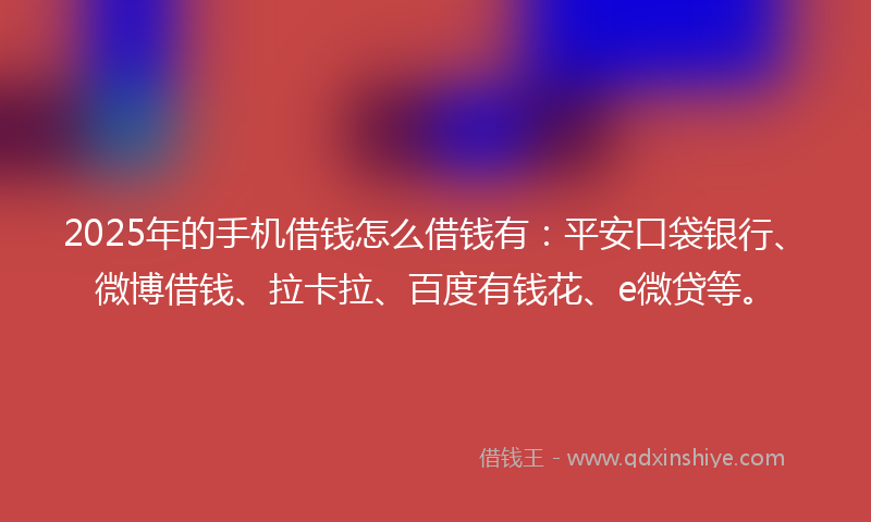 2025年的手机借钱怎么借钱有：平安口袋银行、微博借钱、拉卡拉、百度有钱花、e微贷等。