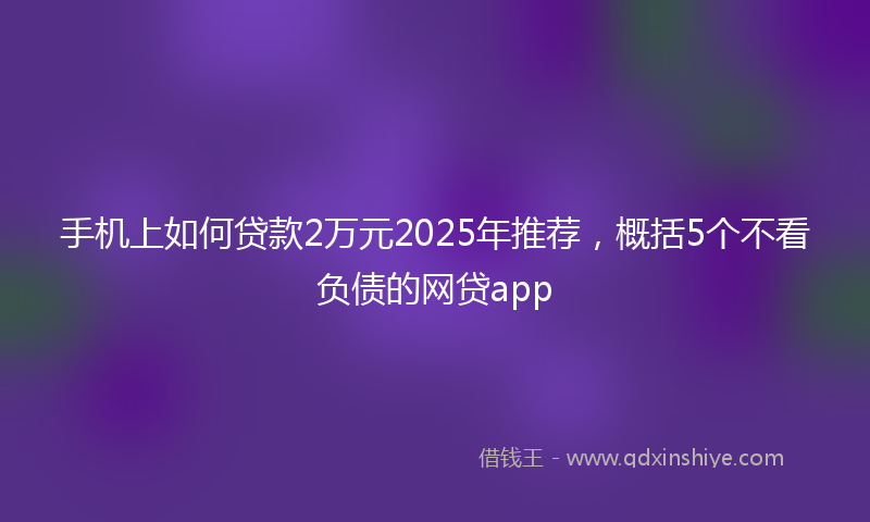 手机上如何贷款2万元2025年推荐，概括5个不看负债的网贷app