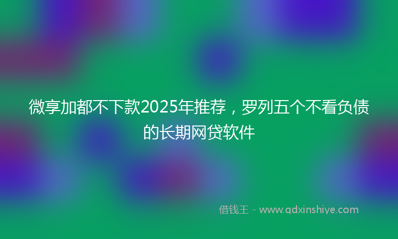 微享加都不下款2025年推荐，罗列五个不看负债的长期网贷软件