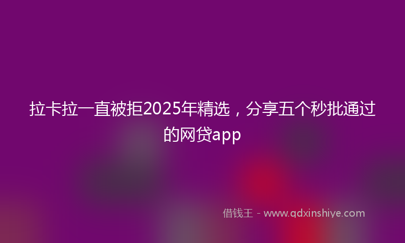 拉卡拉一直被拒2025年精选，分享五个秒批通过的网贷app