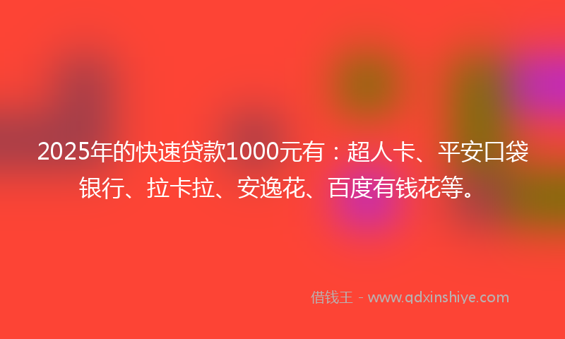 2025年的快速贷款1000元有：超人卡、平安口袋银行、拉卡拉、安逸花、百度有钱花等。