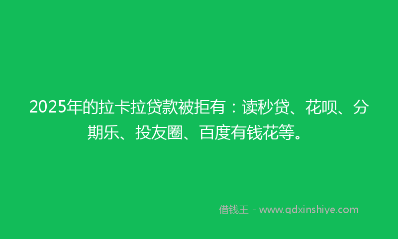 2025年的拉卡拉贷款被拒有：读秒贷、花呗、分期乐、投友圈、百度有钱花等。