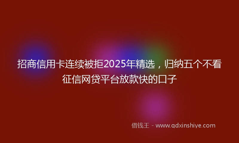 招商信用卡连续被拒2025年精选，归纳五个不看征信网贷平台放款快的口子