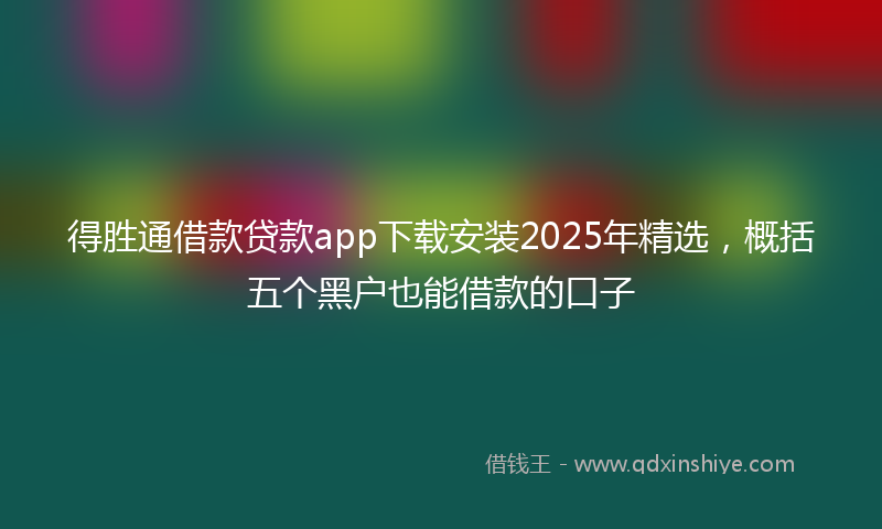得胜通借款贷款app下载安装2025年精选，概括五个黑户也能借款的口子