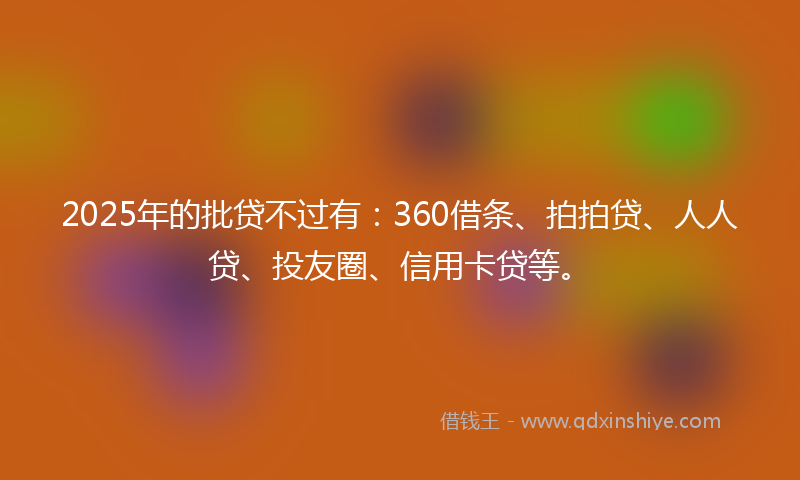 2025年的批贷不过有：360借条、拍拍贷、人人贷、投友圈、信用卡贷等。