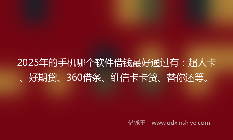 2025年的手机哪个软件借钱最好通过有：超人卡、好期贷、360借条、维信卡卡贷、替你还等。