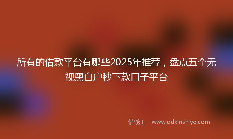 所有的借款平台有哪些2025年推荐，盘点五个无视黑白户秒下款口子平台