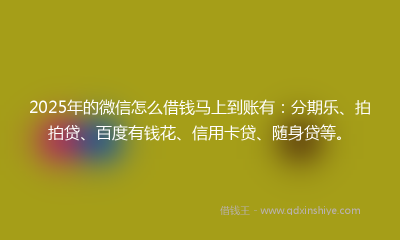 2025年的微信怎么借钱马上到账有：分期乐、拍拍贷、百度有钱花、信用卡贷、随身贷等。