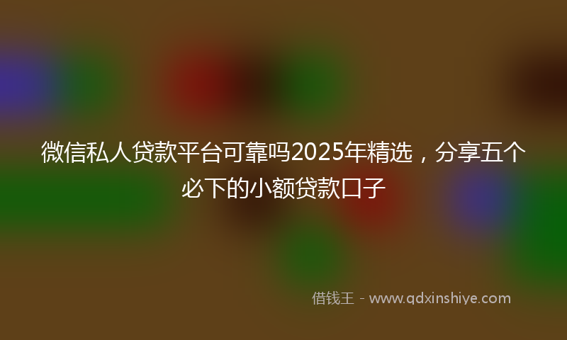 微信私人贷款平台可靠吗2025年精选，分享五个必下的小额贷款口子