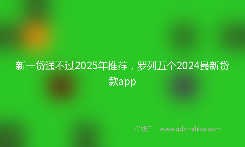 新一贷通不过2025年推荐，罗列五个2024最新贷款app