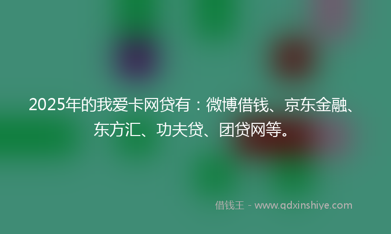 2025年的我爱卡网贷有：微博借钱、京东金融、东方汇、功夫贷、团贷网等。