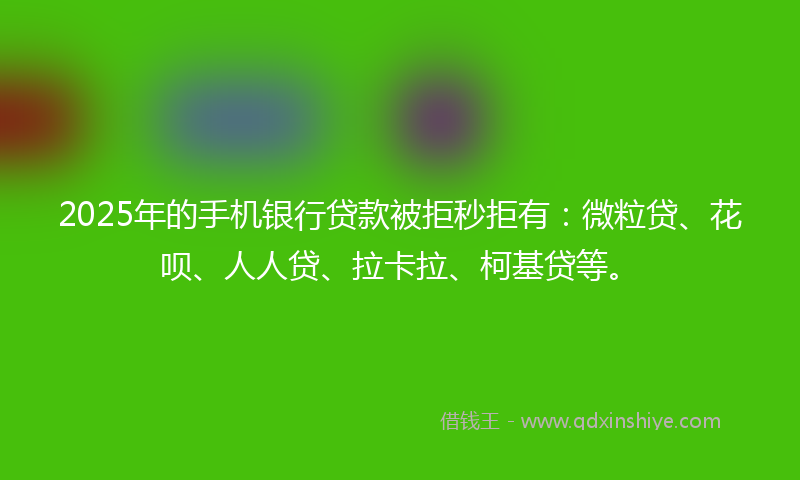 2025年的手机银行贷款被拒秒拒有：微粒贷、花呗、人人贷、拉卡拉、柯基贷等。